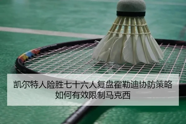 凯尔特人险胜七十六人复盘霍勒迪协防策略如何有效限制马克西