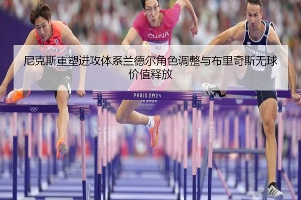 尼克斯重塑进攻体系兰德尔角色调整与布里奇斯无球价值释放