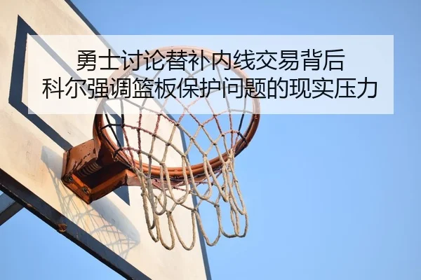 勇士讨论替补内线交易背后 科尔强调篮板保护问题的现实压力